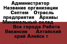 Администратор › Название организации ­ Септем › Отрасль предприятия ­ Архивы › Минимальный оклад ­ 25 000 - Все города Работа » Вакансии   . Алтайский край,Алейск г.